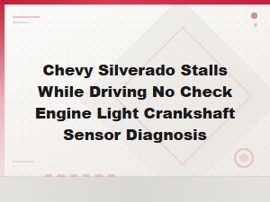 Chevy Silverado Stalls While Driving with No Check Engine Light – Crankshaft Sensor Diagnosis